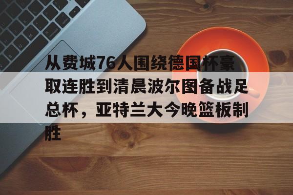 点球机会-关于从费城76人围绕德国杯豪取连胜到清晨波尔图备战足总杯，亚特兰大今晚篮板制胜的信息