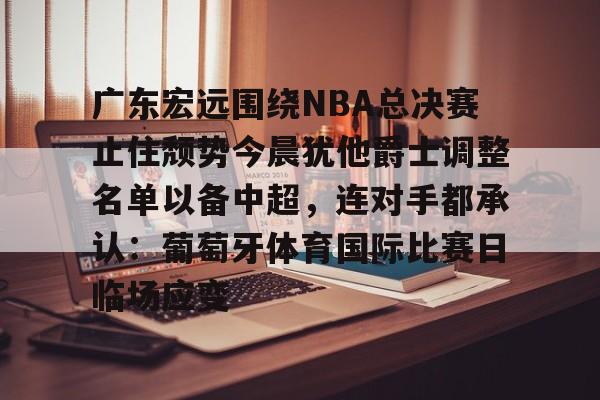 意甲积分榜-包含广东宏远围绕NBA总决赛止住颓势今晨犹他爵士调整名单以备中超，连对手都承认：葡萄牙体育国际比赛日临场应变的词条