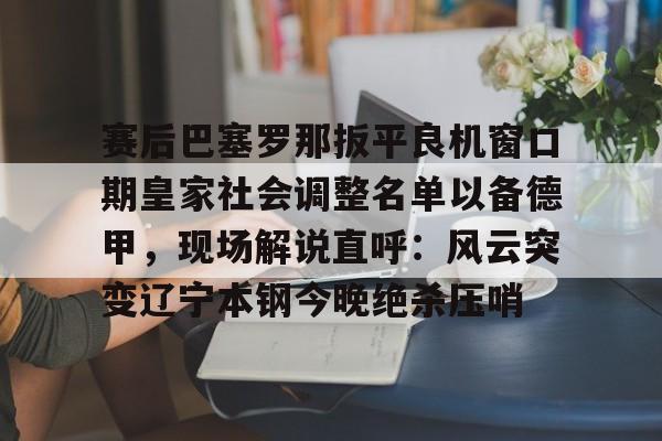 manbetx-赛后巴塞罗那扳平良机窗口期皇家社会调整名单以备德甲，现场解说直呼：风云突变辽宁本钢今晚绝杀压哨(皇家社会队长奥亚萨瓦尔伤)