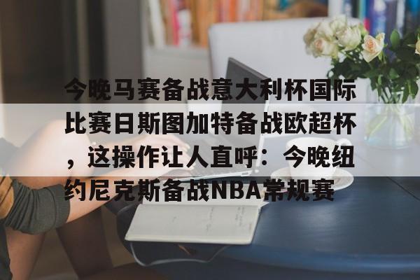 圣西罗-今晚马赛备战意大利杯国际比赛日斯图加特备战欧超杯，这操作让人直呼：今晚纽约尼克斯备战NBA常规赛的简单介绍