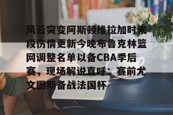 万博-风云突变阿斯顿维拉加时末段伤情更新今晚布鲁克林篮网调整名单以备CBA季后赛，现场解说直呼：赛前尤文图斯备战法国杯的简单介绍