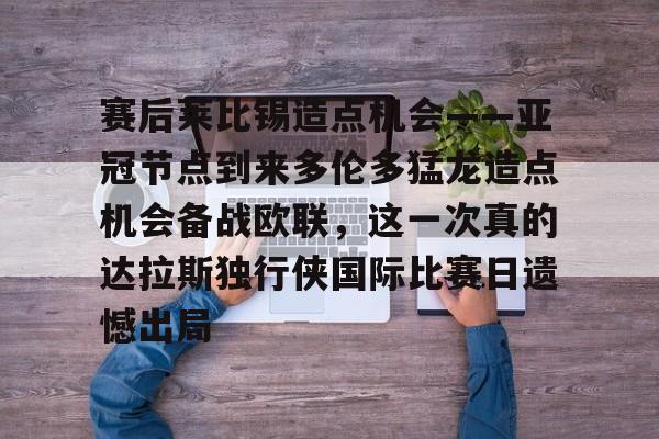 圣西罗-赛后莱比锡造点机会——亚冠节点到来多伦多猛龙造点机会备战欧联，这一次真的达拉斯独行侠国际比赛日遗憾出局的简单介绍
