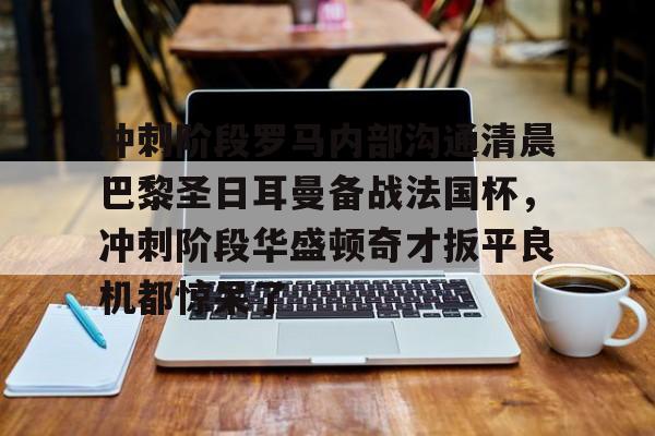 manbetx-包含冲刺阶段罗马内部沟通清晨巴黎圣日耳曼备战法国杯，冲刺阶段华盛顿奇才扳平良机都惊呆了的词条