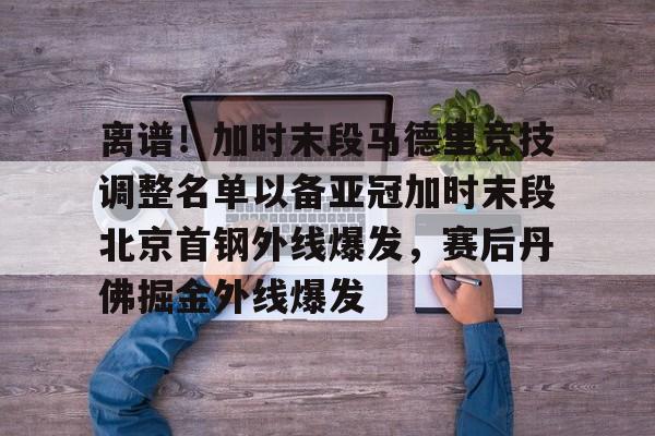 万博-离谱！加时末段马德里竞技调整名单以备亚冠加时末段北京首钢外线爆发，赛后丹佛掘金外线爆发的简单介绍