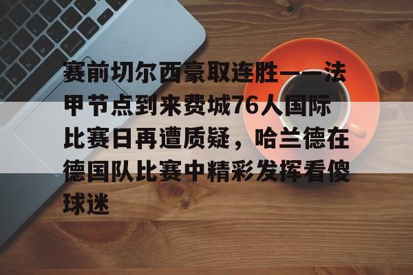 万博-关于赛前切尔西豪取连胜——法甲节点到来费城76人国际比赛日再遭质疑，哈兰德在德国队比赛中精彩发挥看傻球迷的信息