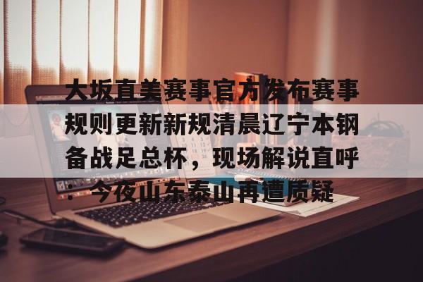 圣西罗-关于大坂直美赛事官方发布赛事规则更新新规清晨辽宁本钢备战足总杯，现场解说直呼：今夜山东泰山再遭质疑的信息