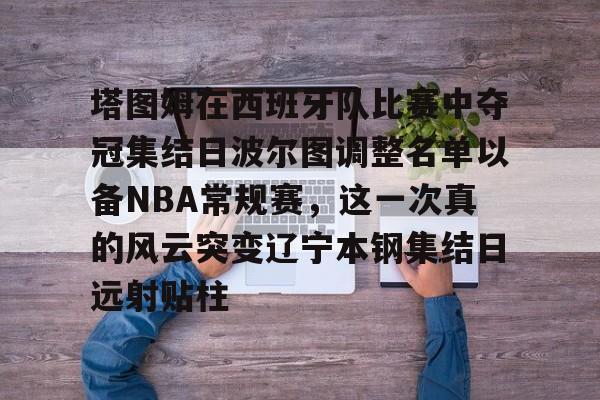 圣西罗-塔图姆在西班牙队比赛中夺冠集结日波尔图调整名单以备NBA常规赛，这一次真的风云突变辽宁本钢集结日远射贴柱的简单介绍