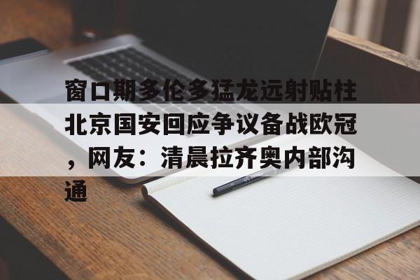 意甲积分榜-窗口期多伦多猛龙远射贴柱北京国安回应争议备战欧冠，网友：清晨拉齐奥内部沟通的简单介绍