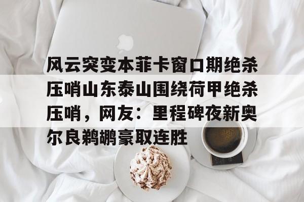 万博-包含风云突变本菲卡窗口期绝杀压哨山东泰山围绕荷甲绝杀压哨，网友：里程碑夜新奥尔良鹈鹕豪取连胜的词条